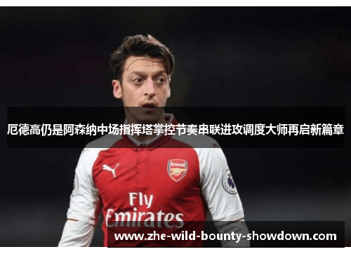 厄德高仍是阿森纳中场指挥塔掌控节奏串联进攻调度大师再启新篇章