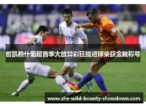 哲凯赖什葡超首季大放异彩狂揽进球荣获金靴称号