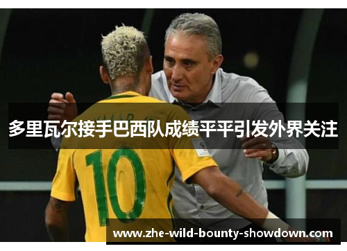 多里瓦尔接手巴西队成绩平平引发外界关注