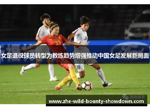 女足退役球员转型为教练趋势增强推动中国女足发展新局面