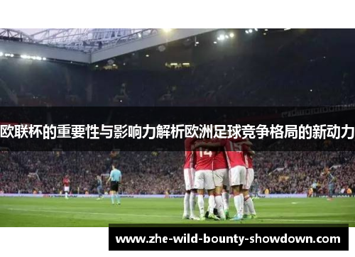 欧联杯的重要性与影响力解析欧洲足球竞争格局的新动力