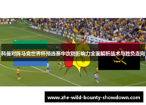 科曼对阵马竞世界杯预选赛中攻防影响力全面解析战术与胜负走向